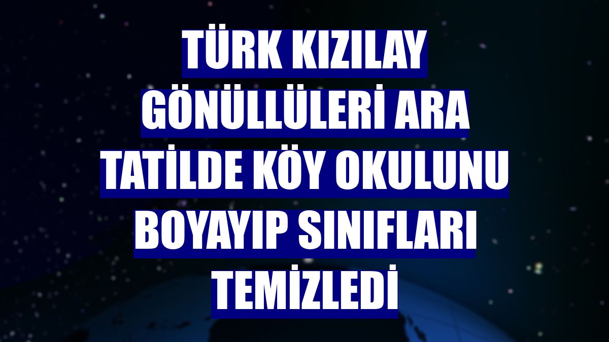 Türk Kızılay gönüllüleri ara tatilde köy okulunu boyayıp sınıfları temizledi