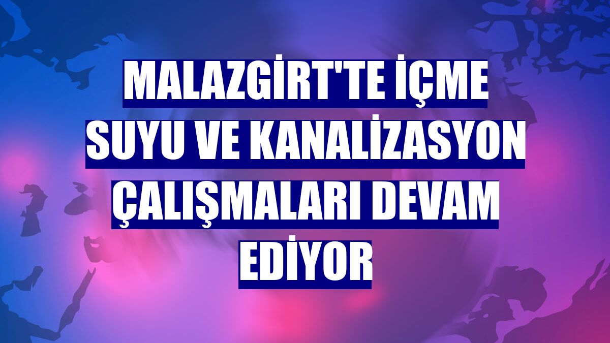 Malazgirt'te içme suyu ve kanalizasyon çalışmaları devam ediyor