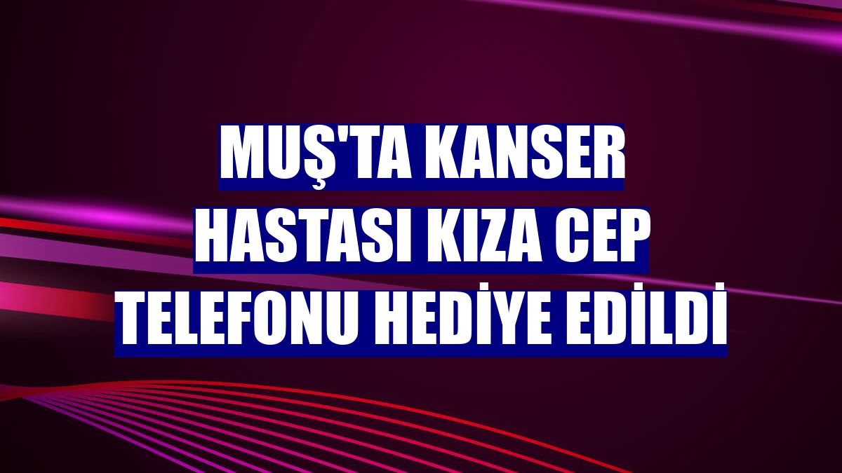 Muş'ta kanser hastası kıza cep telefonu hediye edildi