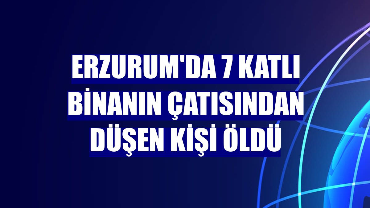 Erzurum'da 7 katlı binanın çatısından düşen kişi öldü