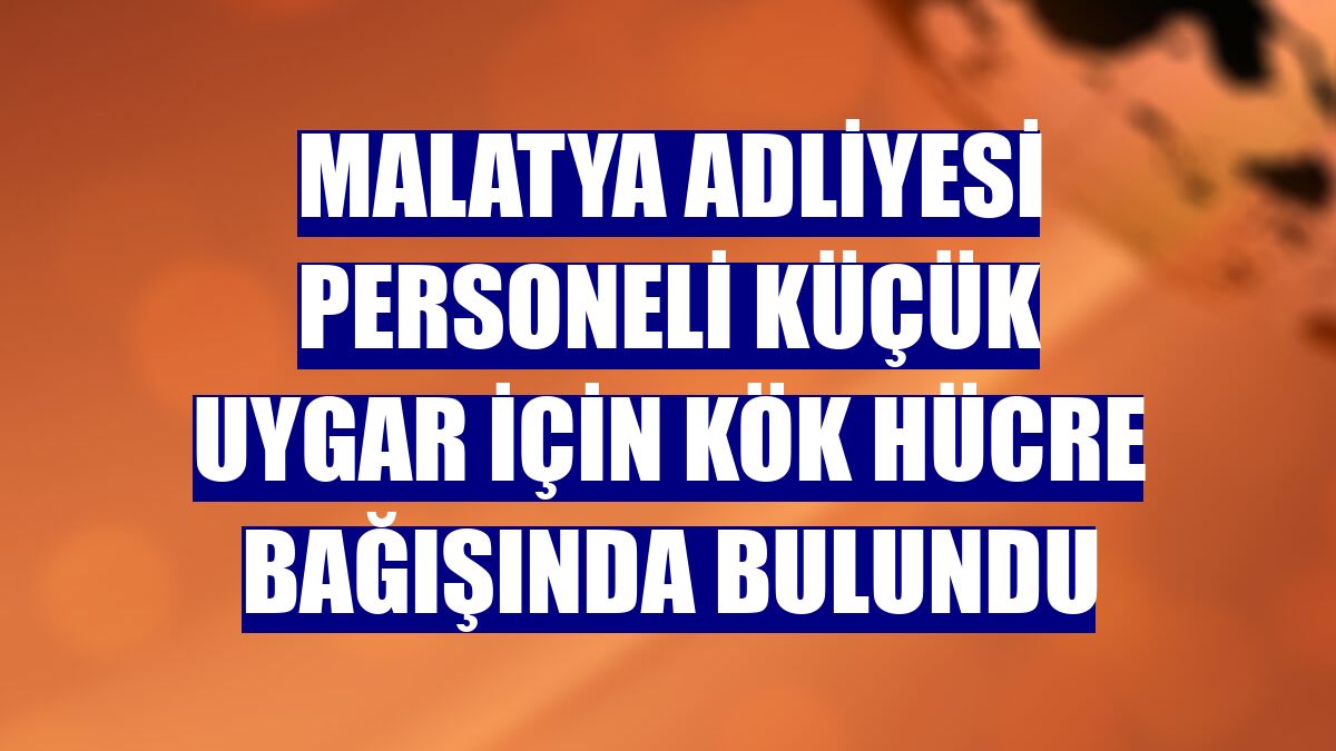 Malatya Adliyesi personeli küçük Uygar için kök hücre bağışında bulundu