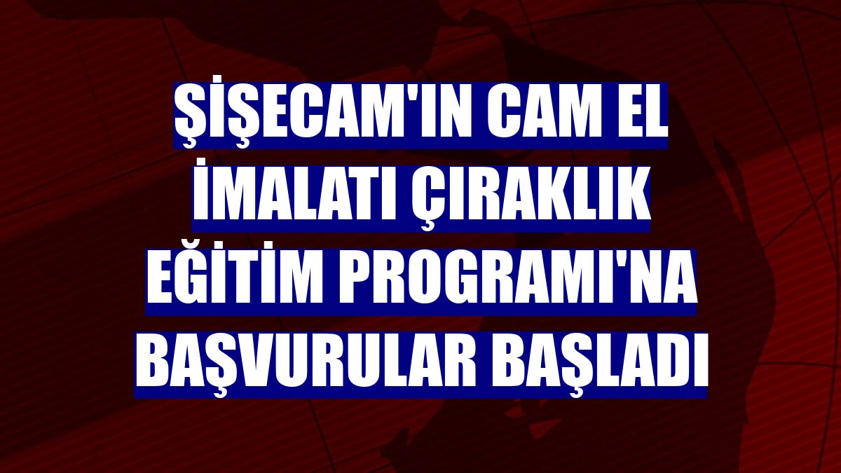 Şişecam'ın Cam El İmalatı Çıraklık Eğitim Programı'na başvurular başladı