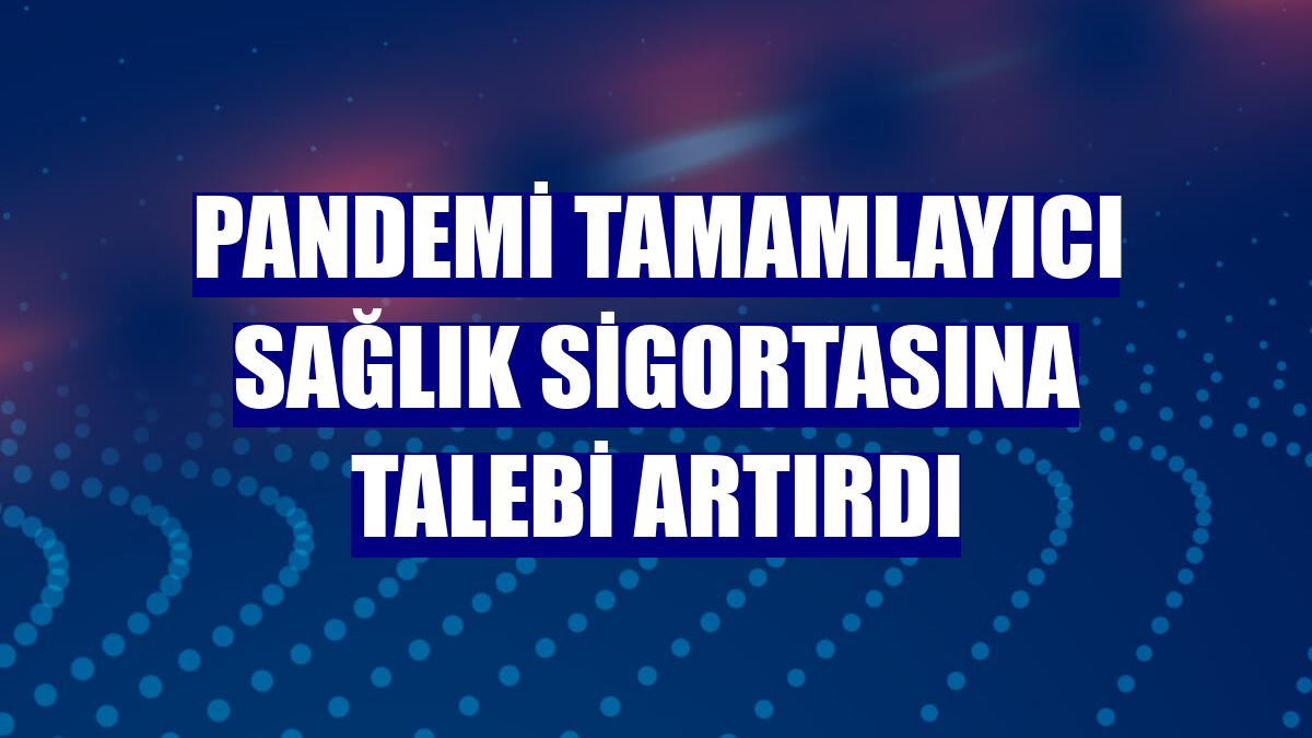 Pandemi tamamlayıcı sağlık sigortasına talebi artırdı