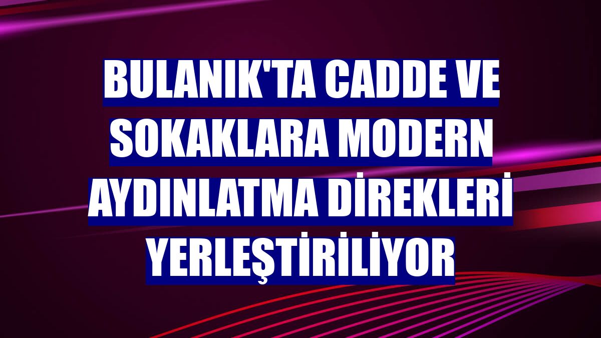 Bulanık'ta cadde ve sokaklara modern aydınlatma direkleri yerleştiriliyor
