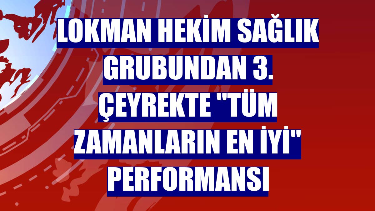 Lokman Hekim Sağlık Grubundan 3. çeyrekte "tüm zamanların en iyi" performansı