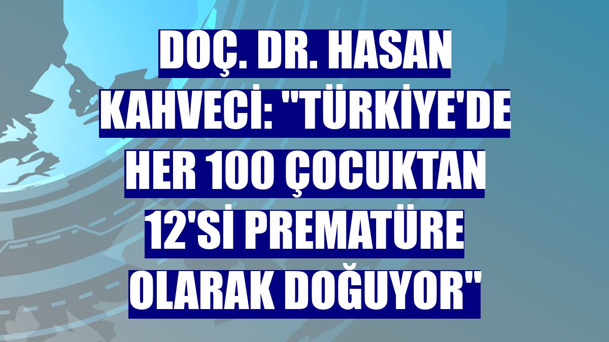 Doç. Dr. Hasan Kahveci: "Türkiye'de her 100 çocuktan 12'si prematüre olarak doğuyor"