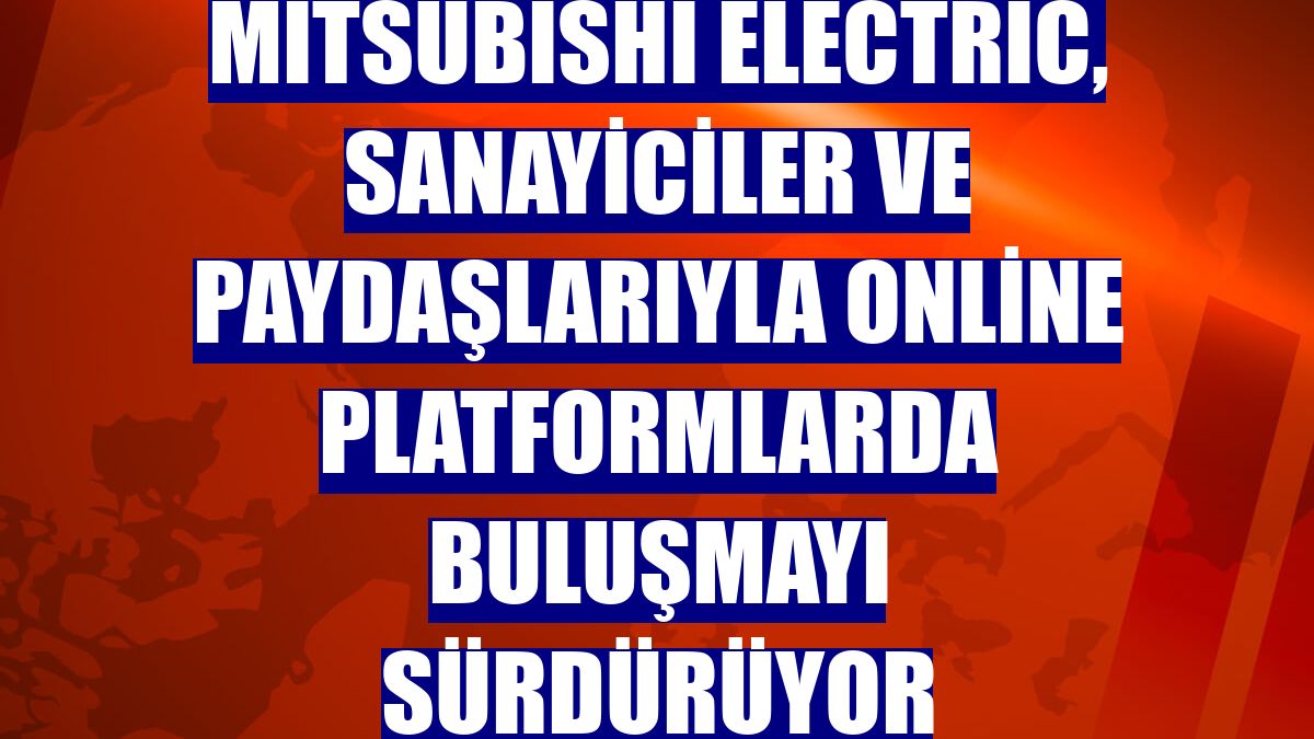 Mitsubishi Electric, sanayiciler ve paydaşlarıyla online platformlarda buluşmayı sürdürüyor