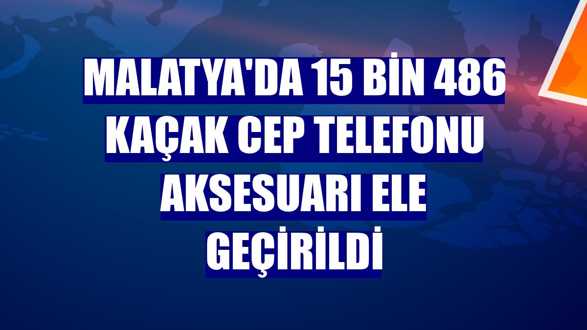 Malatya'da 15 bin 486 kaçak cep telefonu aksesuarı ele geçirildi