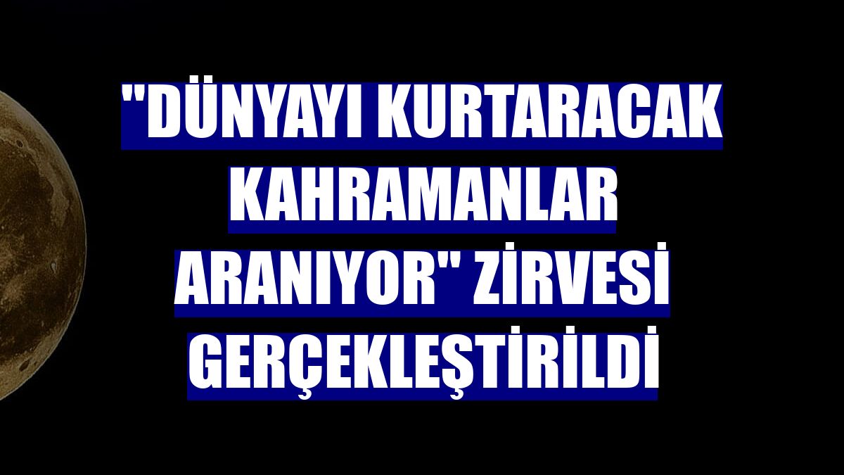 "Dünyayı Kurtaracak Kahramanlar Aranıyor" zirvesi gerçekleştirildi