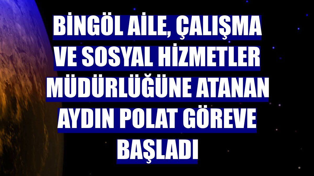 Bingöl Aile, Çalışma ve Sosyal Hizmetler Müdürlüğüne atanan Aydın Polat göreve başladı