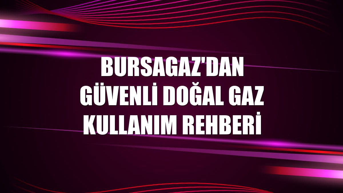 Bursagaz'dan güvenli doğal gaz kullanım rehberi
