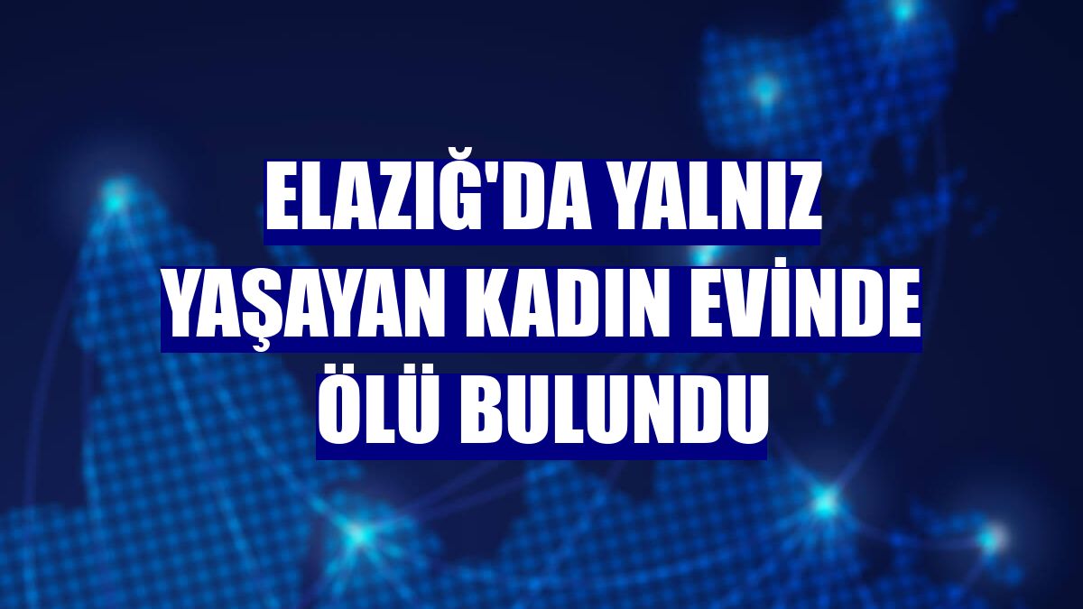 Elazığ'da yalnız yaşayan kadın evinde ölü bulundu