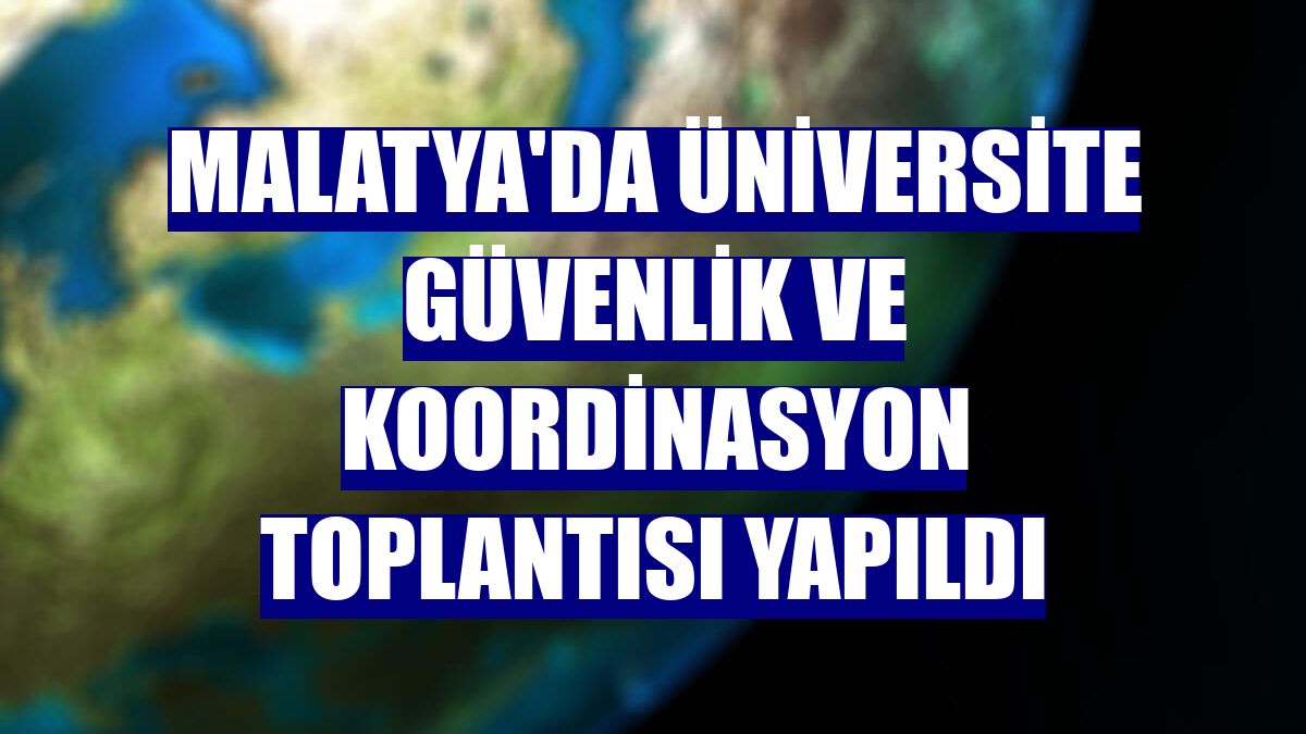 Malatya'da Üniversite Güvenlik ve Koordinasyon toplantısı yapıldı