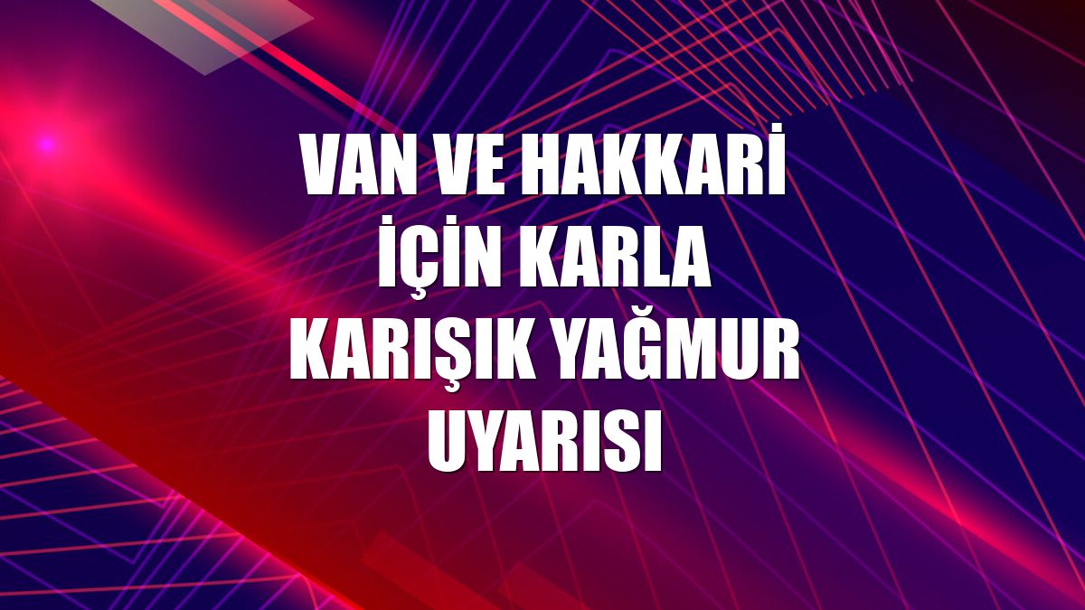 Van ve Hakkari için karla karışık yağmur uyarısı