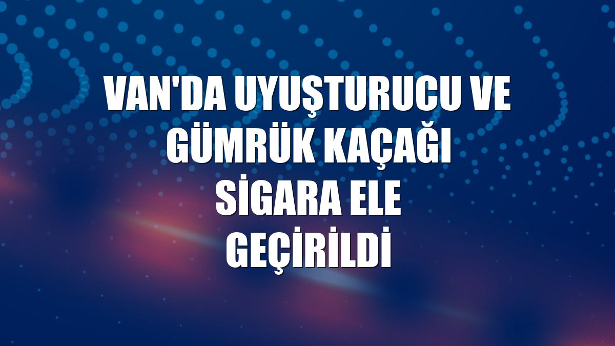 Van'da uyuşturucu ve gümrük kaçağı sigara ele geçirildi