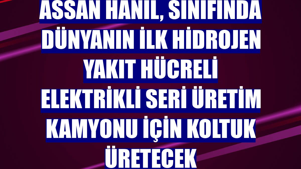 Assan Hanil, sınıfında dünyanın ilk hidrojen yakıt hücreli elektrikli seri üretim kamyonu için koltuk üretecek