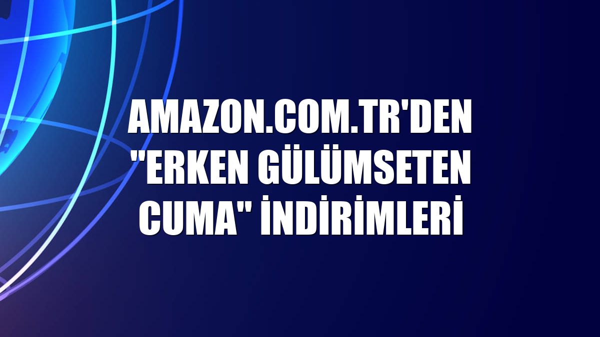 Amazon.com.tr'den "Erken Gülümseten Cuma" indirimleri