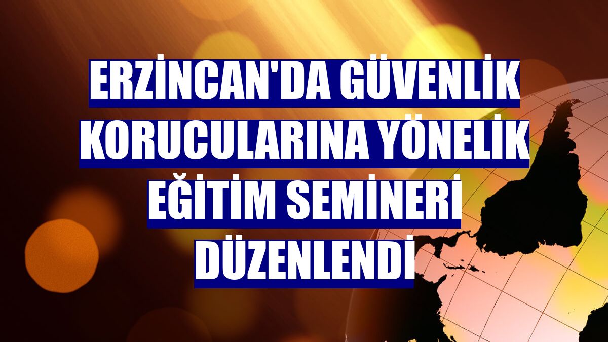 Erzincan'da güvenlik korucularına yönelik eğitim semineri düzenlendi