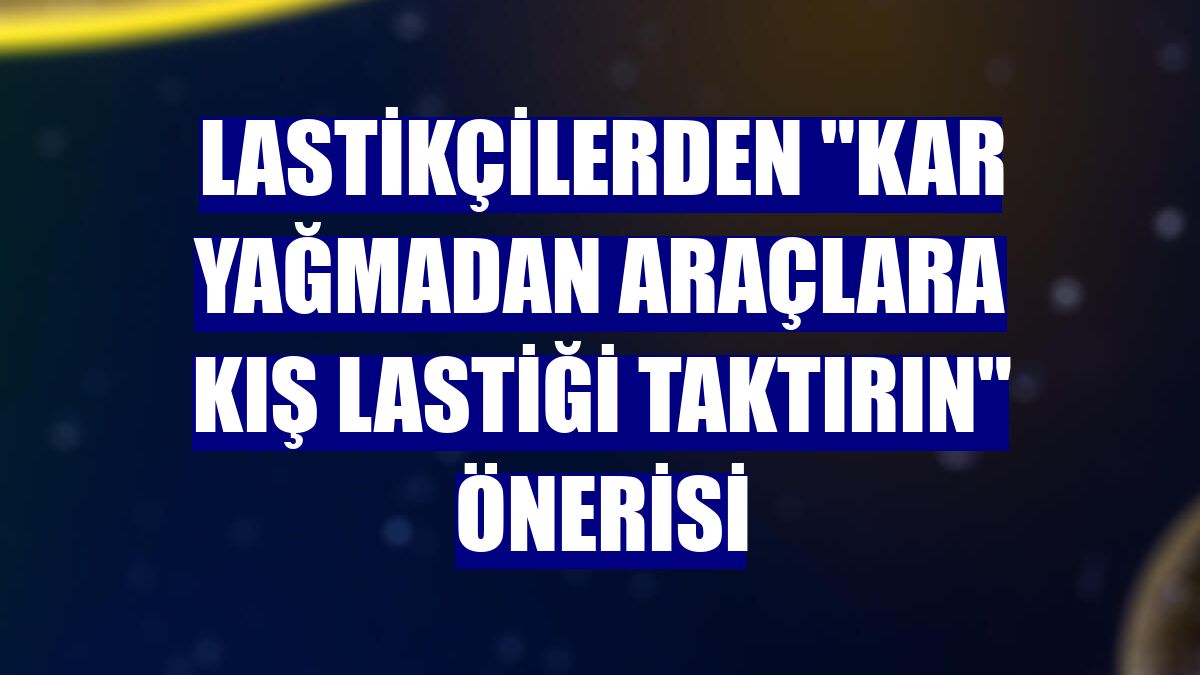 Lastikçilerden "kar yağmadan araçlara kış lastiği taktırın" önerisi