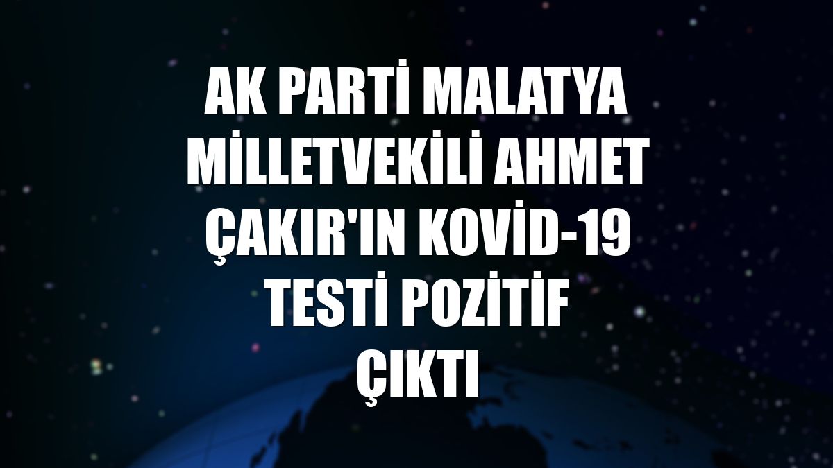 AK Parti Malatya Milletvekili Ahmet Çakır'ın Kovid-19 testi pozitif çıktı