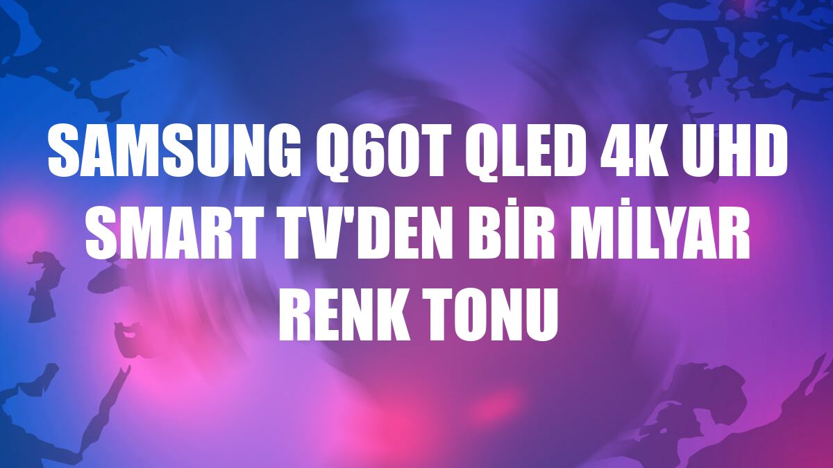 Samsung Q60T QLED 4K UHD Smart TV'den bir milyar renk tonu