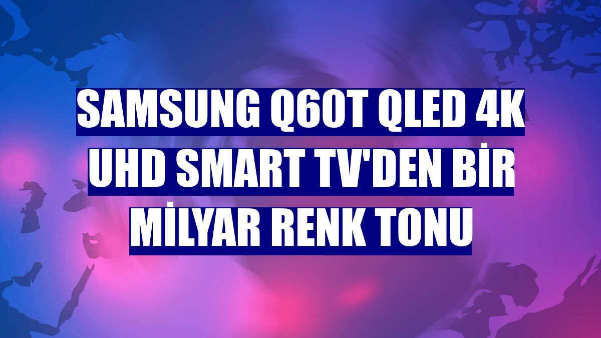 Samsung Q60T QLED 4K UHD Smart TV'den bir milyar renk tonu