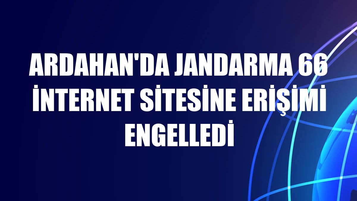 Ardahan'da jandarma 66 internet sitesine erişimi engelledi