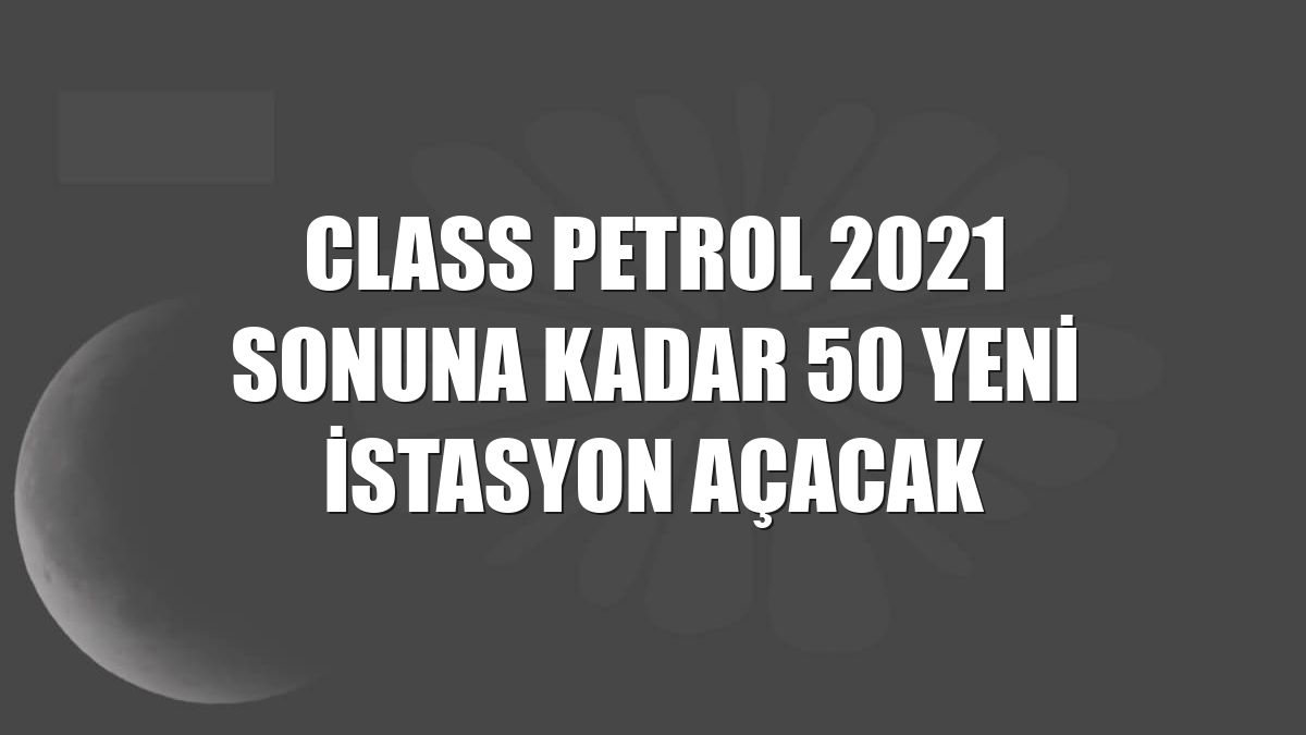 Class Petrol 2021 sonuna kadar 50 yeni istasyon açacak