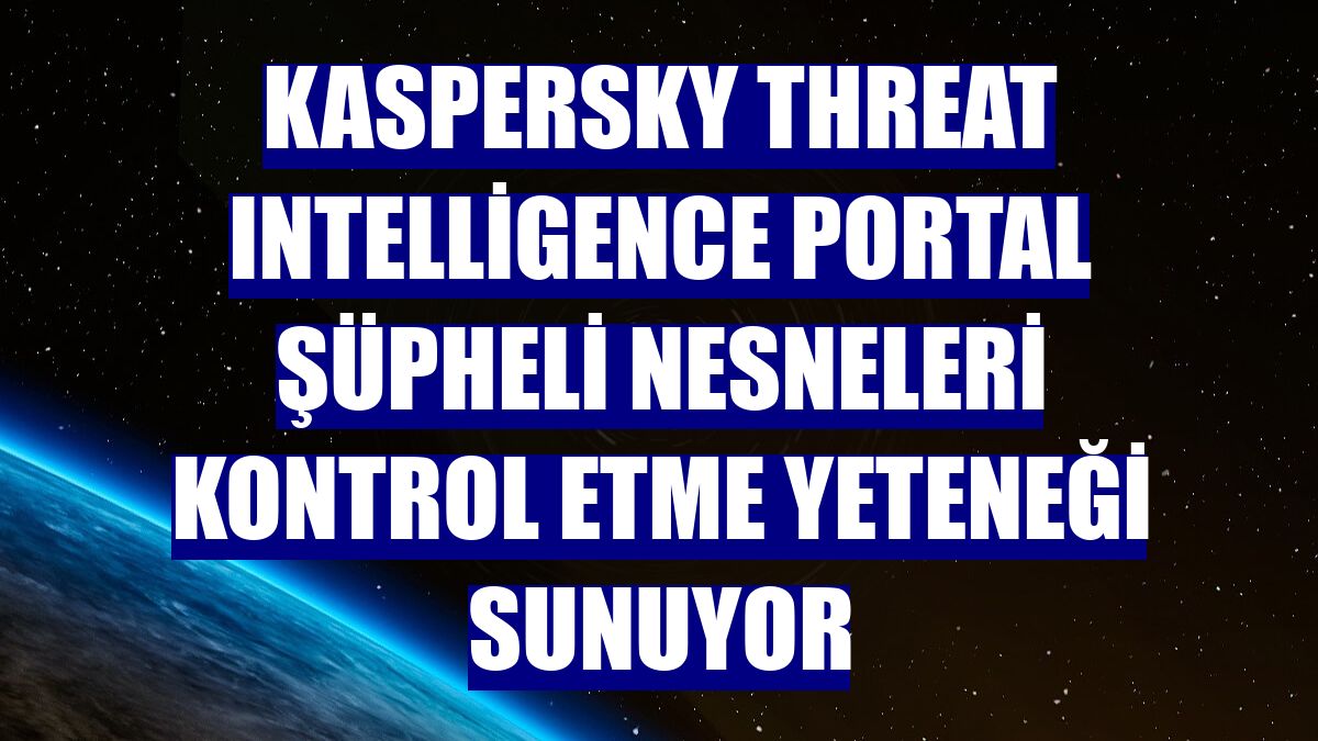 Kaspersky Threat Intelligence Portal şüpheli nesneleri kontrol etme yeteneği sunuyor