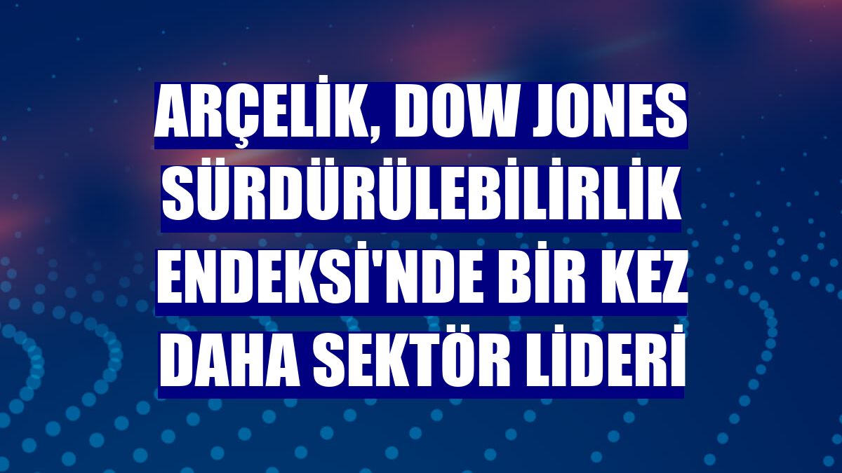 Arçelik, Dow Jones Sürdürülebilirlik Endeksi'nde bir kez daha sektör lideri