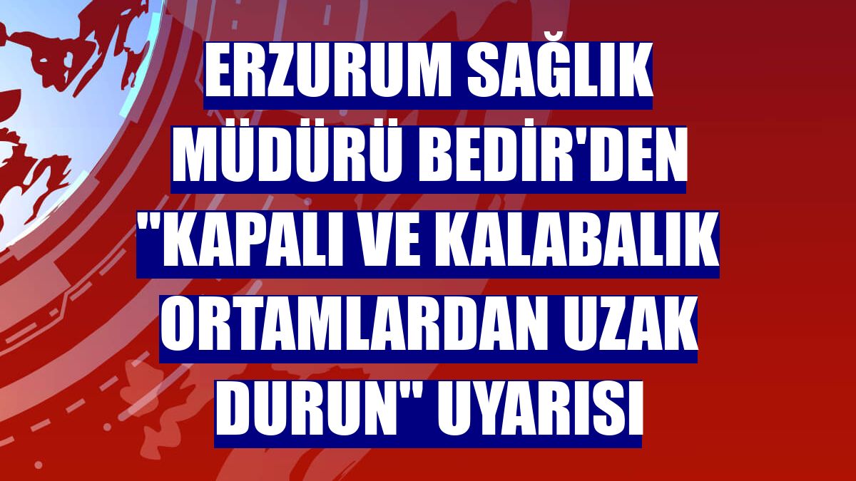 Erzurum Sağlık Müdürü Bedir'den "kapalı ve kalabalık ortamlardan uzak durun" uyarısı