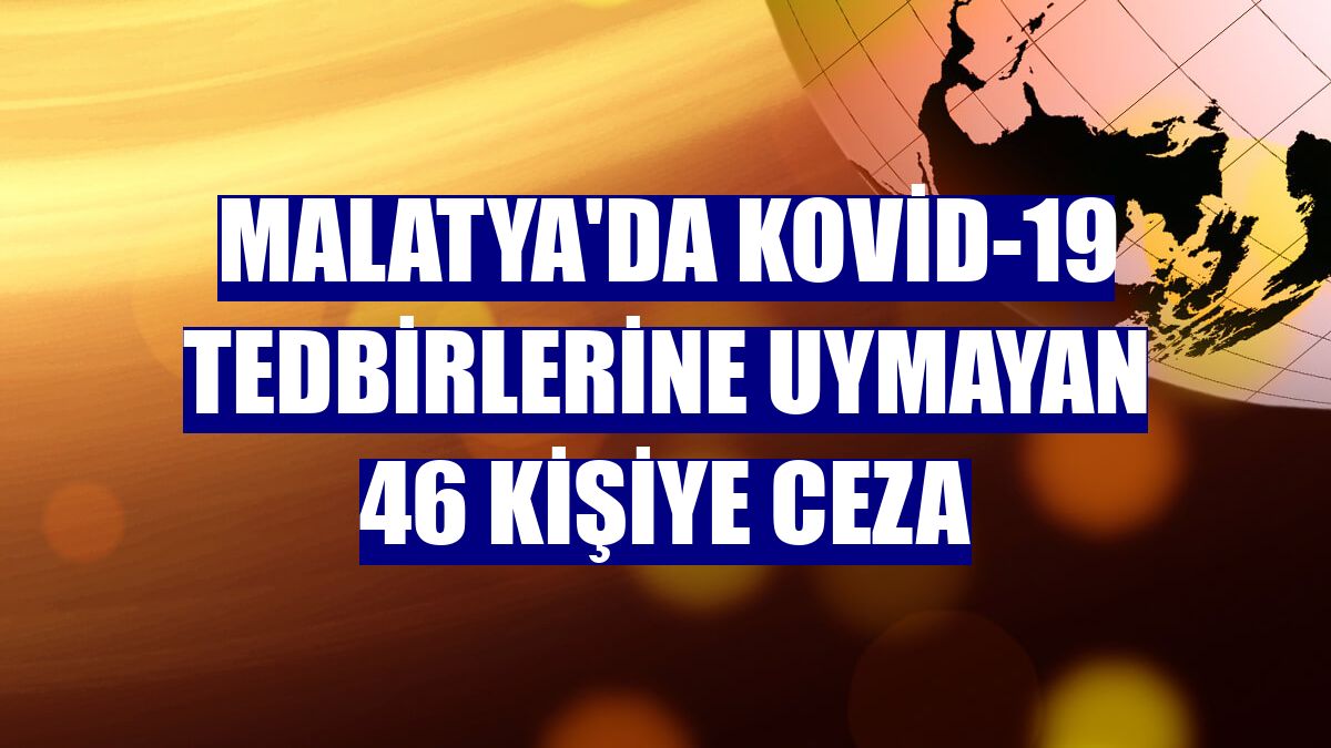 Malatya'da Kovid-19 tedbirlerine uymayan 46 kişiye ceza