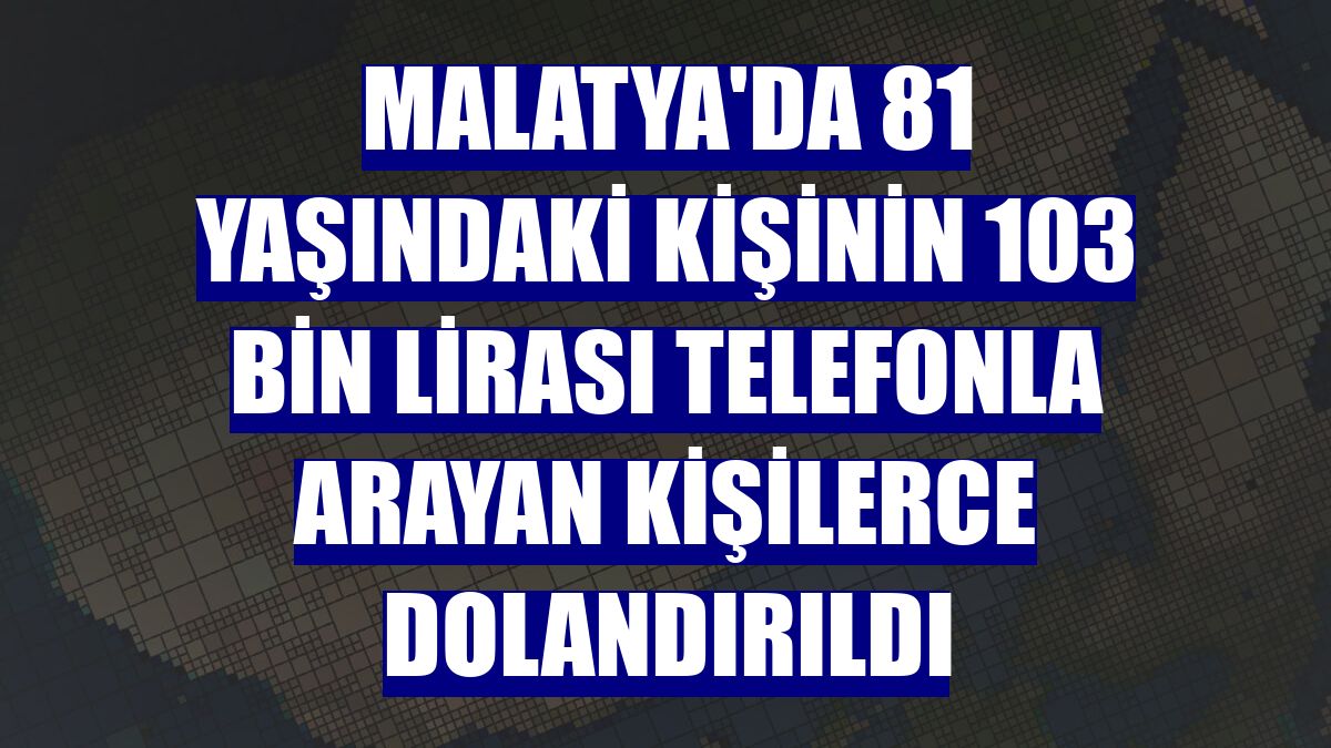 Malatya'da 81 yaşındaki kişinin 103 bin lirası telefonla arayan kişilerce dolandırıldı