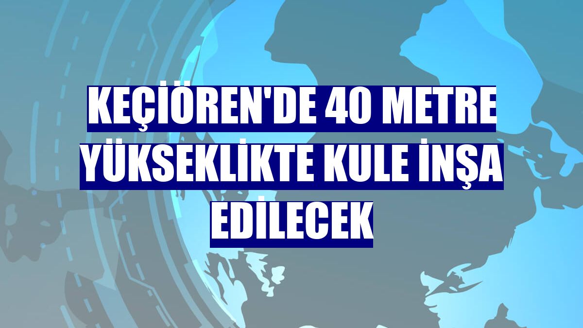 Keçiören'de 40 metre yükseklikte kule inşa edilecek