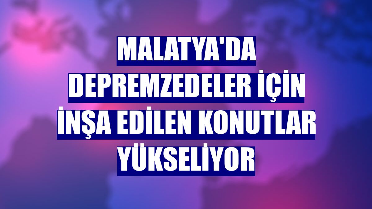 Malatya'da depremzedeler için inşa edilen konutlar yükseliyor