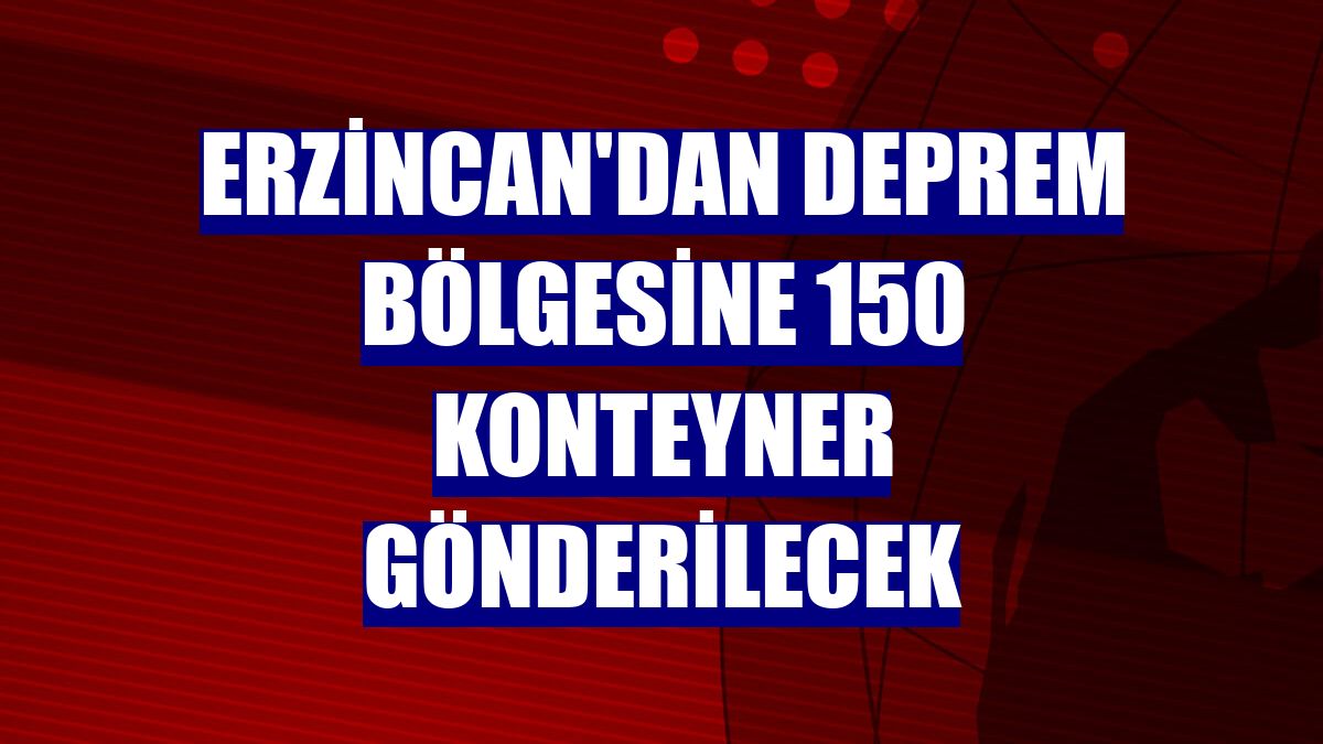 Erzincan'dan deprem bölgesine 150 konteyner gönderilecek