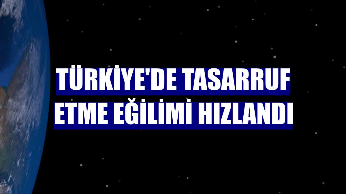 Türkiye'de tasarruf etme eğilimi hızlandı
