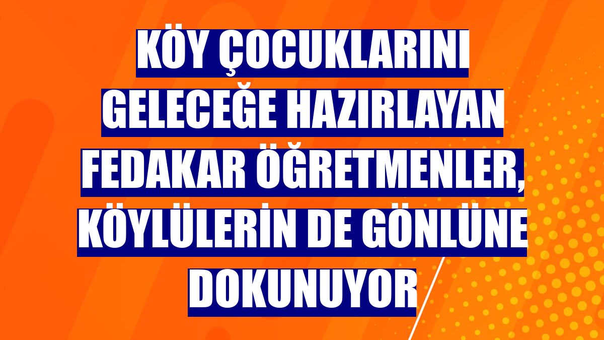 Köy çocuklarını geleceğe hazırlayan fedakar öğretmenler, köylülerin de gönlüne dokunuyor