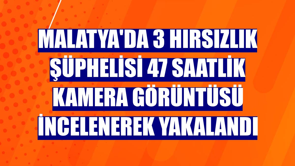 Malatya'da 3 hırsızlık şüphelisi 47 saatlik kamera görüntüsü incelenerek yakalandı