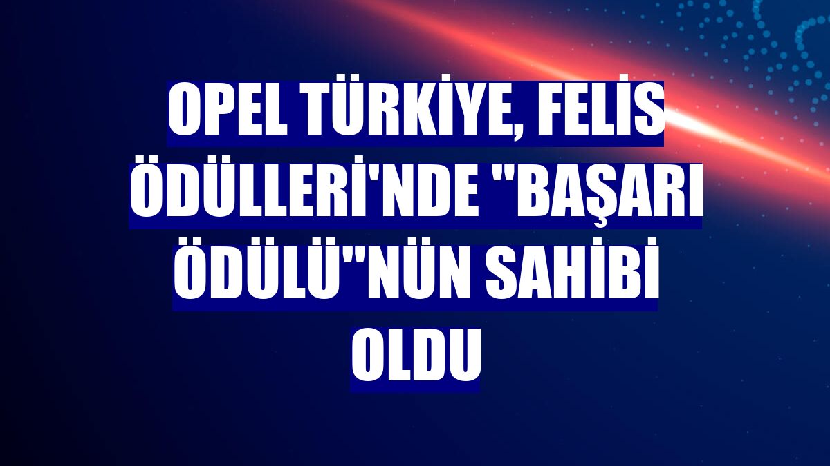 Opel Türkiye, Felis Ödülleri'nde "Başarı Ödülü"nün sahibi oldu