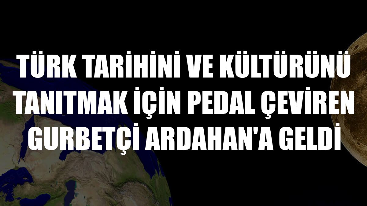 Türk tarihini ve kültürünü tanıtmak için pedal çeviren gurbetçi Ardahan'a geldi