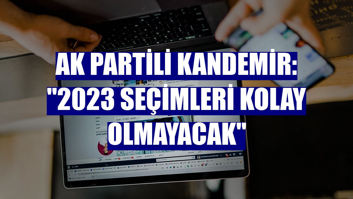 AK Partili Kandemir: "2023 seçimleri kolay olmayacak"