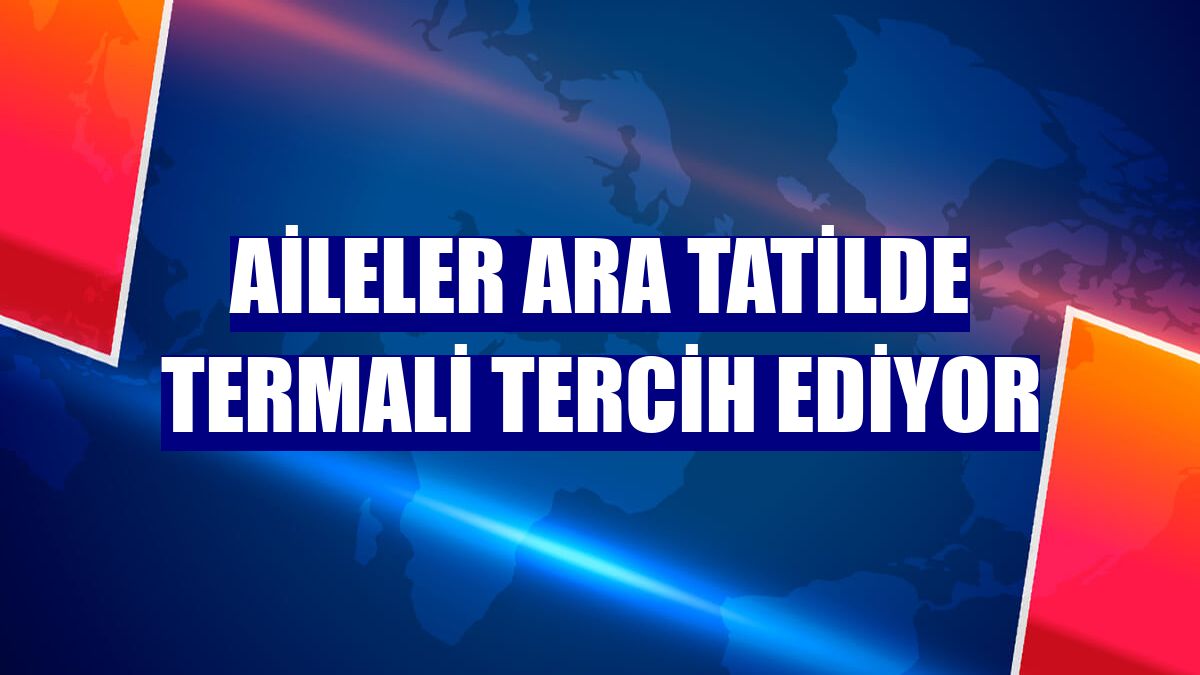 Aileler ara tatilde termali tercih ediyor