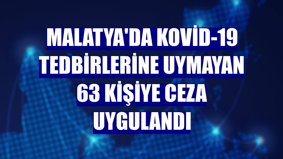 Malatya'da Kovid-19 tedbirlerine uymayan 63 kişiye ceza uygulandı