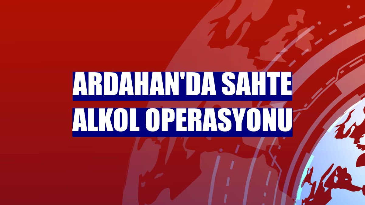 Ardahan'da sahte alkol operasyonu