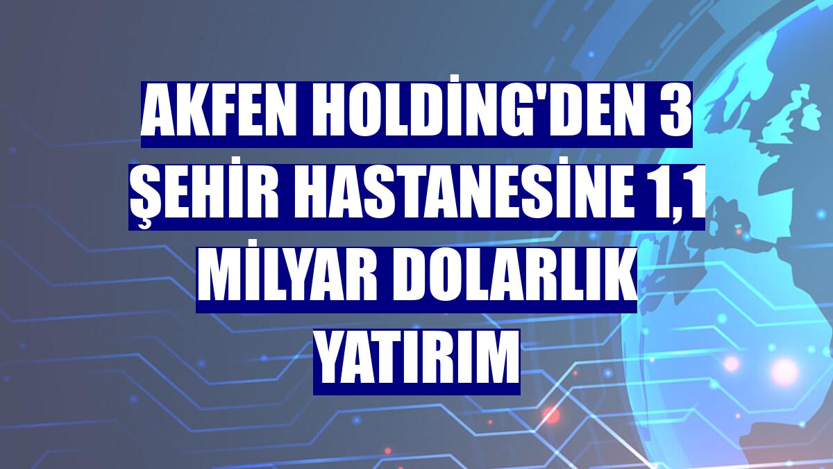 Akfen Holding'den 3 şehir hastanesine 1,1 milyar dolarlık yatırım