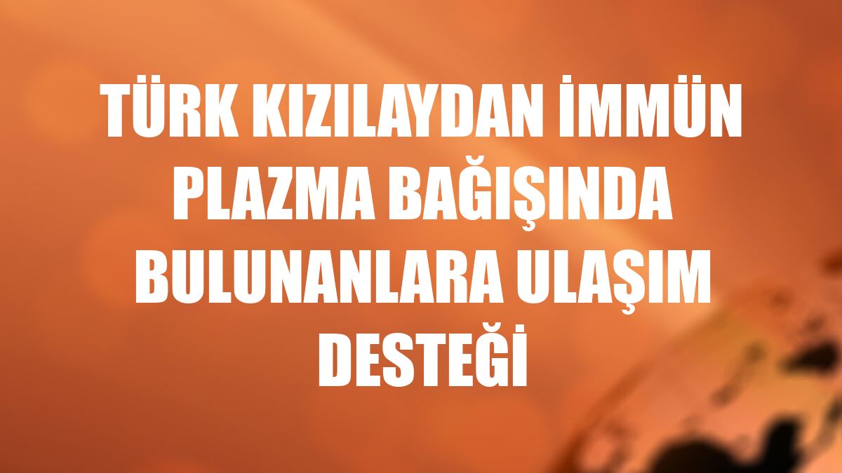 Türk Kızılaydan immün plazma bağışında bulunanlara ulaşım desteği