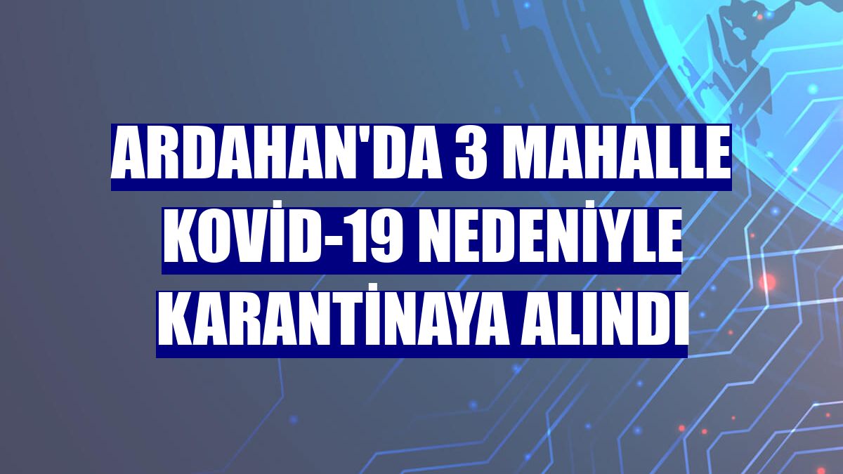 Ardahan'da 3 mahalle Kovid-19 nedeniyle karantinaya alındı