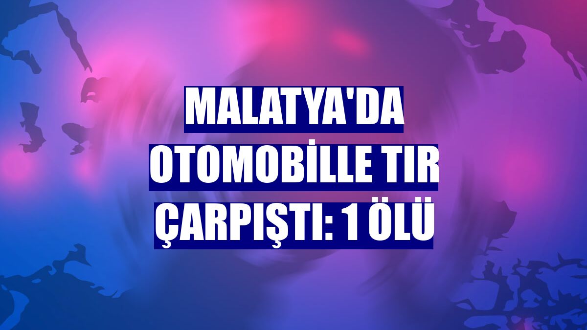 Malatya'da otomobille tır çarpıştı: 1 ölü
