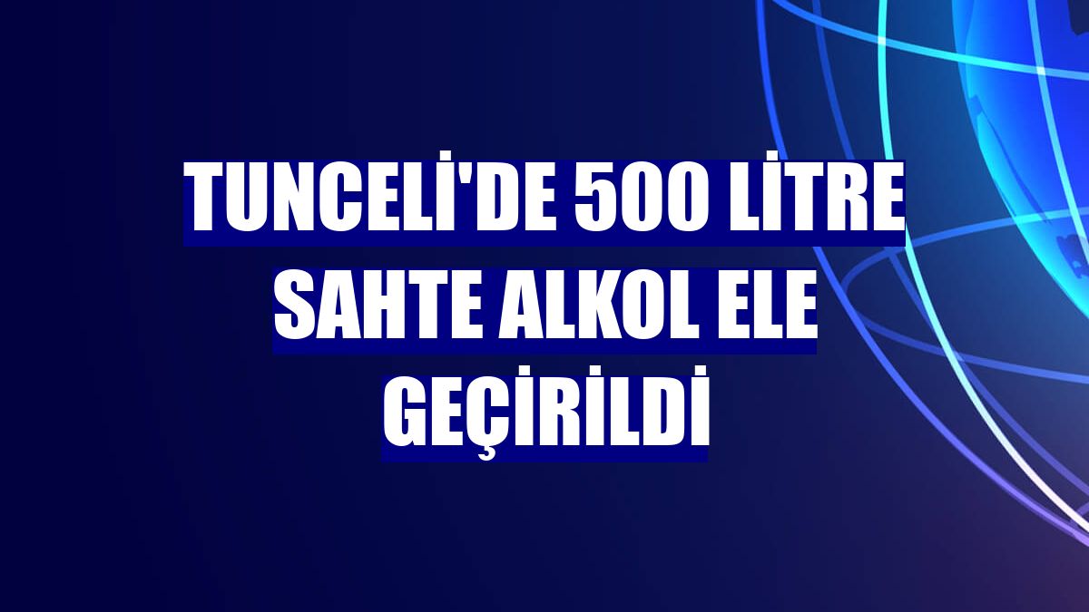 Tunceli'de 500 litre sahte alkol ele geçirildi